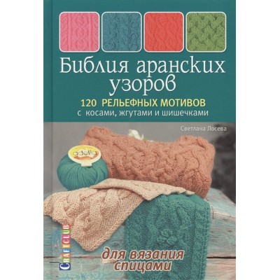 Библия аранских узоров. 120 рельефных мотивов с косами, жгутами и шишечками Библия аранских узоров. 120 рельефных мотивов с косами, жгутами и шишечками