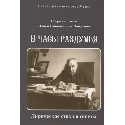 Сборник стихов Ивана Николаевича Лопухина. В часы раздумья. Лирические стихи и сонеты. Сборник стихов Ивана Николаевича Лопухина. В часы раздумья. Лирические стихи и сонеты.