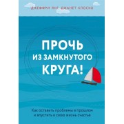 Прочь из замкнутого круга! Как оставить проблемы в прошлом и впустить в свою жизнь счастье