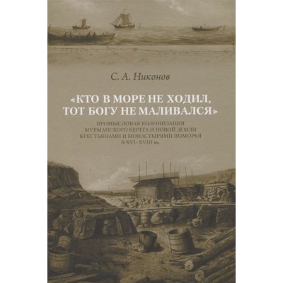 Кто в море не ходил, тот Богу не маливался. Промысловая колонизация Мурманского берега и Новой Земли крестьянами и монастырями Поморья в XVI-XVIII вв. Кто в море не ходил, тот Богу не маливался. Промысловая колонизация Мурманского берега и Новой Земли крестьянами и монастырями Поморья в XVI-XVIII вв.
