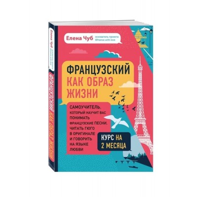 Французский как образ жизни. Самоучитель, который научит вас понимать французские песни, читать Гюго в оригинале и говорить на языке любви Французский как образ жизни. Самоучитель, который научит вас понимать французские песни, читать Гюго в оригинале и говорить на языке любви