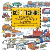 Все о технике. Автомобили, самолеты, поезда, корабли. Детская энциклопедия
