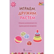 Играем, дружим, растем. Сборник развивающих игр. Группа раннего возраста