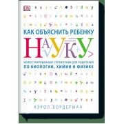 Как объяснить ребенку науку. Иллюстрованный справочник для родителей по биологии, химии и физике