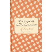 Как испортить ребенка воспитанием. Вредные советы