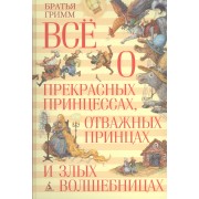 Всё о прекрасных принцессах, отважных принцах и злых волшебницах : сказки