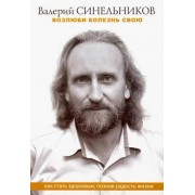 Валерий Синельников: Возлюби болезнь свою. Как стать здоровым, познав радость жизни