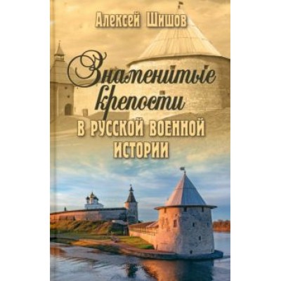 Алексей Шишов: Знаменитые крепости в русской военной истории. С древнейших времен до начала ХХ века Алексей Шишов: Знаменитые крепости в русской военной истории. С древнейших времен до начала ХХ века
