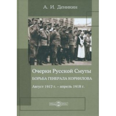Антон Деникин: Очерки Русской Смуты. Борьба генерала Корнилова. Август 1917 г. - апрель 1918 г. Антон Деникин: Очерки Русской Смуты. Борьба генерала Корнилова. Август 1917 г. - апрель 1918 г.