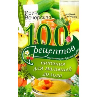 Ирина Вечерская: 100 рецептов питания для малышей до года. Вкусно, полезно, душевно, целебно Ирина Вечерская: 100 рецептов питания для малышей до года. Вкусно, полезно, душевно, целебно