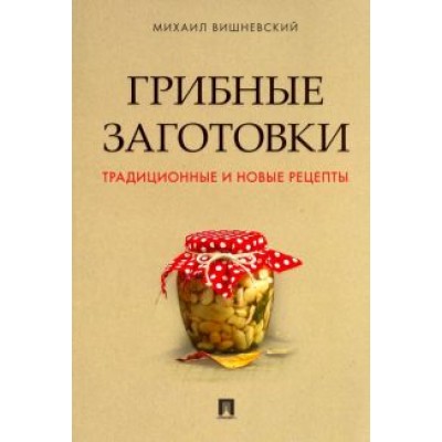 Михаил Вишневский: Грибные заготовки. Традиционные и новые рецепты Михаил Вишневский: Грибные заготовки. Традиционные и новые рецепты