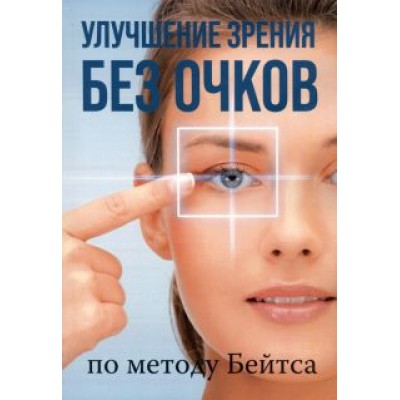 Уильям Бейтс: Улучшение зрения без очков по методу Бейтса Уильям Бейтс: Улучшение зрения без очков по методу Бейтса