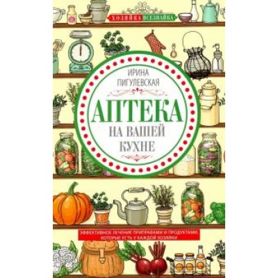 Ирина Пигулевская: Аптека на вашей кухне. Эффективное лечение приправами и продуктами, которые есть у каждой хозяйки Ирина Пигулевская: Аптека на вашей кухне. Эффективное лечение приправами и продуктами, которые есть у каждой хозяйки