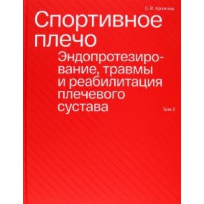 Сергей Архипов: Спортивное плечо. В 3-х томах. Том 3. Эндопротезирование, травмы и реабилитация плечевого сустава Сергей Архипов: Спортивное плечо. В 3-х томах. Том 3. Эндопротезирование, травмы и реабилитация плечевого сустава