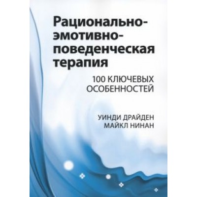 Драйден, Нинан: Рационально-эмотивно-поведенческая терапия. 100 ключевых особенностей Драйден, Нинан: Рационально-эмотивно-поведенческая терапия. 100 ключевых особенностей