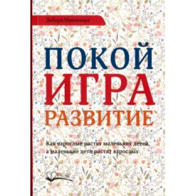 Дебора Макнамара: Покой, игра, развитие. Как взрослые растят маленьких детей, а маленькие дети растят взрослых Дебора Макнамара: Покой, игра, развитие. Как взрослые растят маленьких детей, а маленькие дети растят взрослых