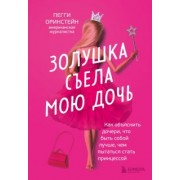Пегги Оринстейн: Золушка съела мою дочь. Как объяснить дочери, что быть собой лучше, чем пытаться стать принцессой