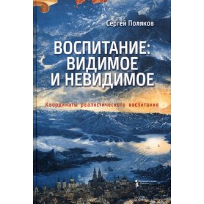 Сергей Поляков: Воспитание. Видимое и невидимое. Координаты реалистического воспитания Сергей Поляков: Воспитание. Видимое и невидимое. Координаты реалистического воспитания