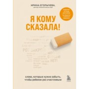 Ирина Егорычева: Я кому сказала! Слова, которые нужно забыть, чтобы ребенок рос счастливым