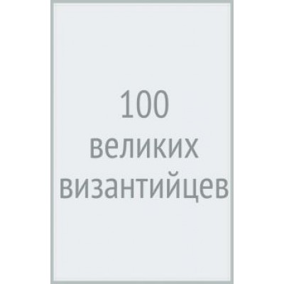 Евгений Старшов: 100 великих византийцев Евгений Старшов: 100 великих византийцев