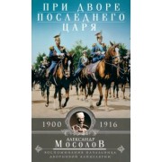 Александр Мосолов: При дворе последнего царя. Воспоминания начальника дворцовой канцелярии. 1900-1916