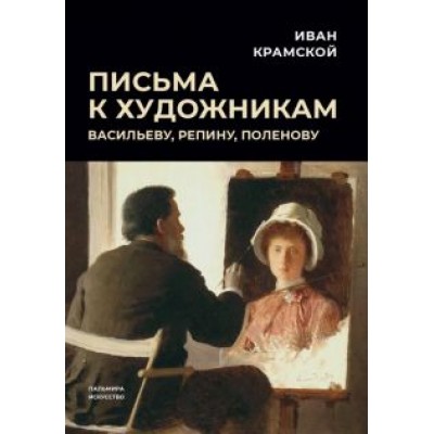 Иван Крамской: Письма к художникам. Васильеву, Репину, Поленову Иван Крамской: Письма к художникам. Васильеву, Репину, Поленову
