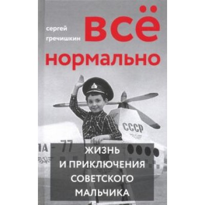 Сергей Гречишкин: Всё нормально. Жизнь и приключения советского мальчика Сергей Гречишкин: Всё нормально. Жизнь и приключения советского мальчика