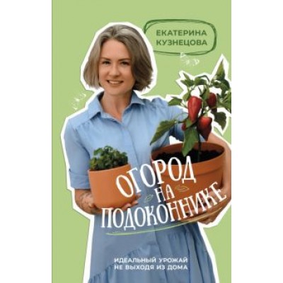 Екатерина Кузнецова: Огород на подоконнике. Идеальный урожай не выходя из дома Екатерина Кузнецова: Огород на подоконнике. Идеальный урожай не выходя из дома