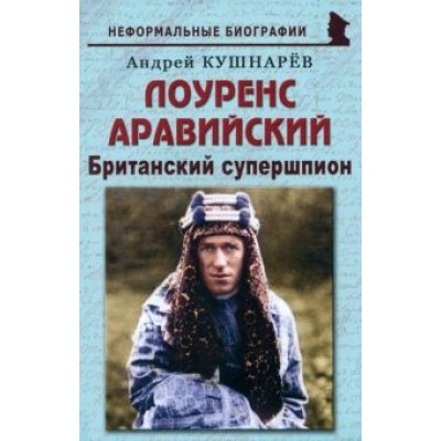 Андрей Кушнарев: Лоуренс Аравийский. Британский супершпион Андрей Кушнарев: Лоуренс Аравийский. Британский супершпион