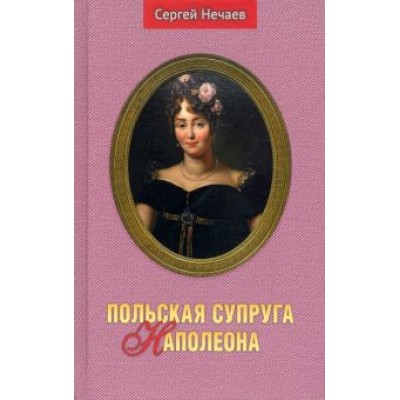 Сергей Нечаев: Польская супруга Наполеона Сергей Нечаев: Польская супруга Наполеона