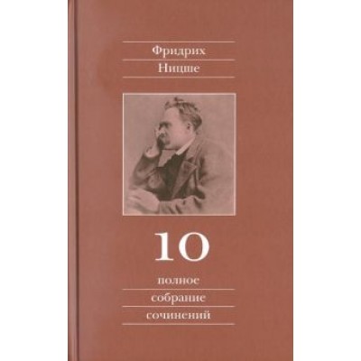 Фридрих Ницше: Полное собрание сочинений. Том 10. Черновики и наброски 1882-1884 гг. Фридрих Ницше: Полное собрание сочинений. Том 10. Черновики и наброски 1882-1884 гг.