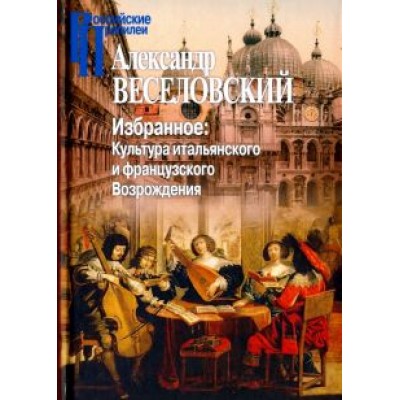 Александр Веселовский: Избранное. Культура итальянского и французского Возрождения Александр Веселовский: Избранное. Культура итальянского и французского Возрождения