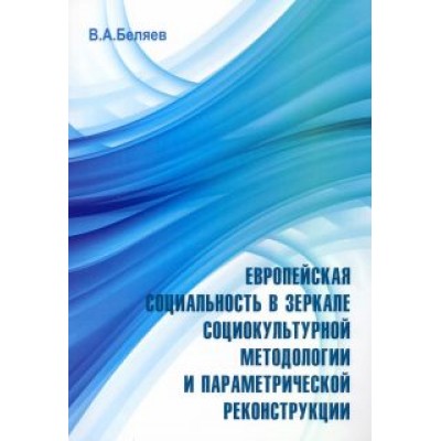 Вадим Беляев: Европейская социальность в зеркале социокультурной методологии и параметрической реконструкции Вадим Беляев: Европейская социальность в зеркале социокультурной методологии и параметрической реконструкции