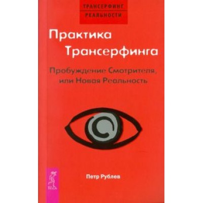 Петр Рублев: Практика Трансерфинга. Пробуждение Смотрителя, или Новая Реальность Петр Рублев: Практика Трансерфинга. Пробуждение Смотрителя, или Новая Реальность