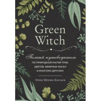 Эрин Мёрфи-Хискок: Green Witch. Полный путеводитель по природной магии трав, цветов, эфирных масел и многому другому Эрин Мёрфи-Хискок: Green Witch. Полный путеводитель по природной магии трав, цветов, эфирных масел и многому другому