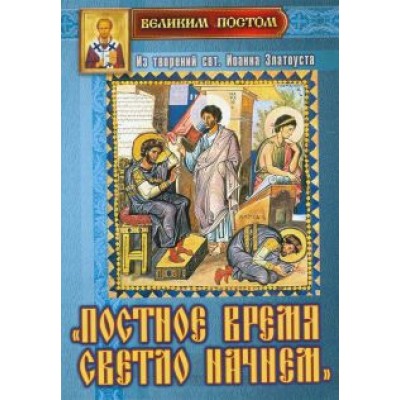 Постное время светло начнем. Из творений святителя Иоанна Златоуста Постное время светло начнем. Из творений святителя Иоанна Златоуста
