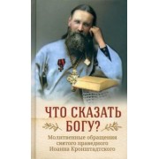 Кронштадтский Иоанн Св. Праведный: Что сказать Богу? Молитвенные обращения святого праведного Иоанна Кронштадтского