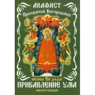 Акафист Пресвятой Богородице, иконе Ея ради Прибавление ума именуемыя Акафист Пресвятой Богородице, иконе Ея ради Прибавление ума именуемыя