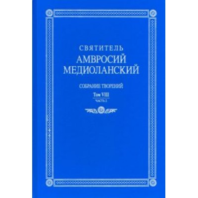 Амвросий Святитель: Собрание творений. На латинском и русском языках. Том VIII. Часть 2 Амвросий Святитель: Собрание творений. На латинском и русском языках. Том VIII. Часть 2