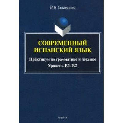 Ирина Селиванова: Современный испанский язык. Практикум по грамматике и лексике. Уровень В1-В2 Ирина Селиванова: Современный испанский язык. Практикум по грамматике и лексике. Уровень В1-В2