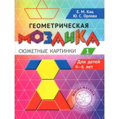 Кац, Орлова: Геометрическая мозаика. Часть 1. Сюжетные картинки. Задания для детей 4–6 лет Кац, Орлова: Геометрическая мозаика. Часть 1. Сюжетные картинки. Задания для детей 4–6 лет