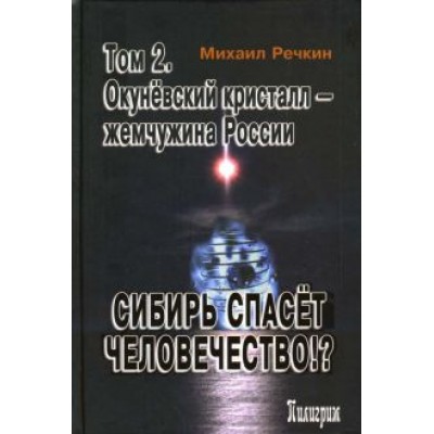 Михаил Речкин: Сибирь спасет человечество. Том 2. Окуневский кристалл - жемчужина России Михаил Речкин: Сибирь спасет человечество. Том 2. Окуневский кристалл - жемчужина России