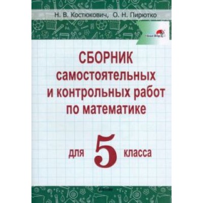 Костюкович, Пирютко: Математика. 5 класс. Сборник самостоятельных и контрольных работ Костюкович, Пирютко: Математика. 5 класс. Сборник самостоятельных и контрольных работ