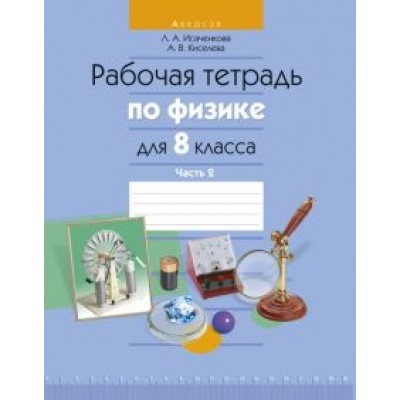 Исаченкова, Киселева: Физика. 8 класс. Рабочая тетрадь. В 2-х частях. Часть 2 Исаченкова, Киселева: Физика. 8 класс. Рабочая тетрадь. В 2-х частях. Часть 2