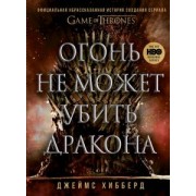 Джеймс Хибберд: Огонь не может убить дракона. Официальная нерасказанная история создания сериала «Игра престолов»