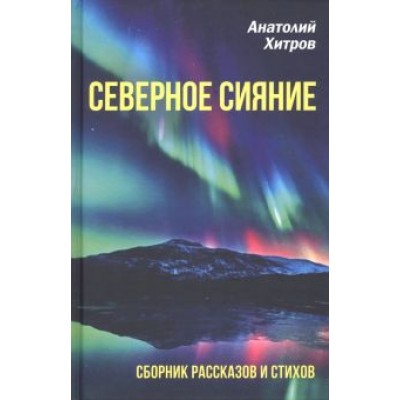 Анатолий Хитров: Северное сияние. Сборник рассказов и стихов Анатолий Хитров: Северное сияние. Сборник рассказов и стихов