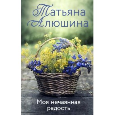 Татьяна Алюшина: Моя нечаянная радость Татьяна Алюшина: Моя нечаянная радость