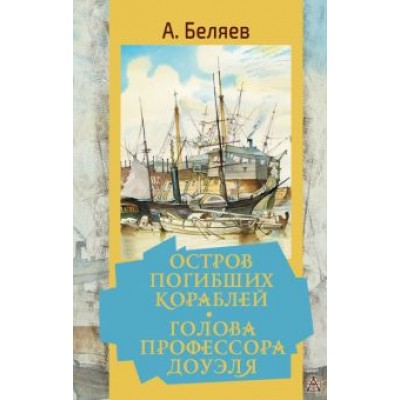 Александр Беляев: Остров погибших кораблей. Голова профессора Доуэля Александр Беляев: Остров погибших кораблей. Голова профессора Доуэля