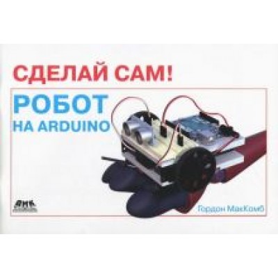 Гордон МакКомб: Сделай сам! Робот на Arduino Гордон МакКомб: Сделай сам! Робот на Arduino