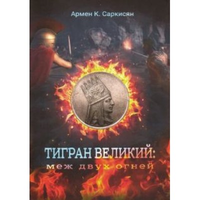 Армен Саркисян: Тигран Великий. Меж двух огней Армен Саркисян: Тигран Великий. Меж двух огней